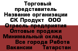 Торговый представитель › Название организации ­ СК-Продукт, ООО › Отрасль предприятия ­ Оптовые продажи › Минимальный оклад ­ 30 000 - Все города Работа » Вакансии   . Татарстан респ.